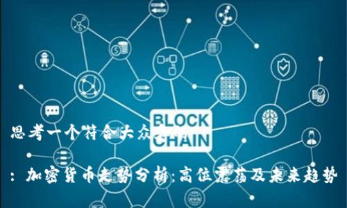 思考一个符合大众和的

: 加密货币走势分析：高位震荡及未来趋势